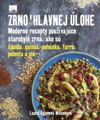 Wilson, L.A.: Zrno v hlavnej úlohe : moderné recepty používajúce starobylé zrná, ako sú špalda, guinoa, pohánka, farro, polenta iné