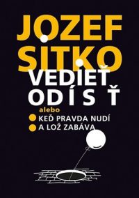 Jozef Sitko: Vedieť odísť : alebo keď pravda nudí a lož zabáva