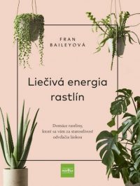 Bailey, Fran: Liečivá energia rastlín : domáce rastliny, ktoré sa vám za starostlivosť odvďačia láskou