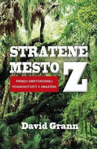 Grann, D.: Stratené mesto Z : príbeh smrtonosnej posadnutosti v Amazónii