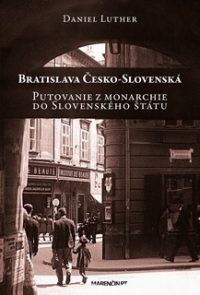 Luther, Daniel: Bratislava Česko-Slovenská : putovanie z monarchie do Slovenského štátu
