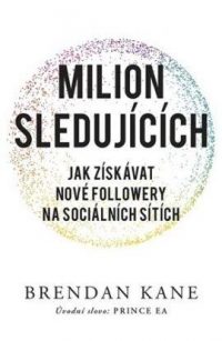 Kane, Brendan: Milion sledujícich : jak získávat nové followery na sociálních sítích