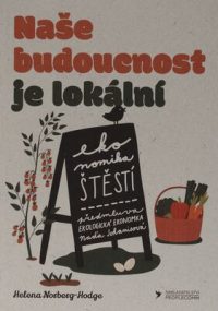 Norberg-Hodge, Helena: Naše budoucnost je lokální : kroky na cestě k ekonomice štěstí