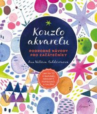 Calderón, Ana Victoria: Kouzlo akvarelu : podrobné návody pro začátečníky