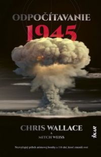 Wallace, Chris: Odpočítavanie 1945 : nezvyčajný príbeh atómovej bomby a 116 dní, ktoré zmenili svet