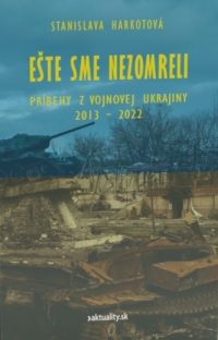 Harkotová, Stanislava: Ešte sme nezomreli : Príbehy z vojnovej Ukrajiny 2013 – 2022