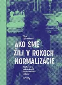 Gyárfášová, Oľga: Ako sme žili v rokoch normalizácie: rozhovory s aktérkami spoločenstva vzdoru