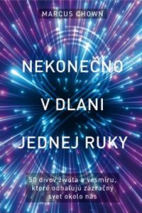 Chown, Marcus: Nekonečno v dlani jednej ruky : 50 divov života a vesmíru, ktoré odhaľujú zázračný svet okolo nás