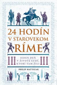 Matyszak, Philip: 24 hodín v starovekom Ríme : jeden deň v živote ľudí, ktorí tam žili