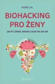 Lal, Aggie: Biohacking pro ženy: jak být zdravá, krásná a silná pro své sny