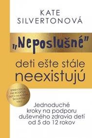 Silverton, Kate: Neposlušné deti ešte stále neexistujú: jednoduché kroky na podporu duševného zdravia detí od 5 do 12 rokov