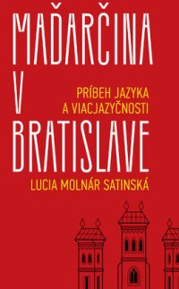 Molnár-Satinská, Lucia: Maďarčina v Bratislave: Príbeh jazyka a viacjazyčnosti