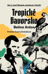 Anton, Betina: Tropické Bavorsko. Ako si Josef Mengele vybudoval v Brazílii tropické Bavorsko